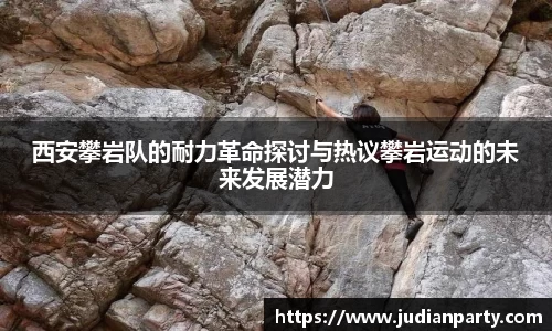 西安攀岩队的耐力革命探讨与热议攀岩运动的未来发展潜力