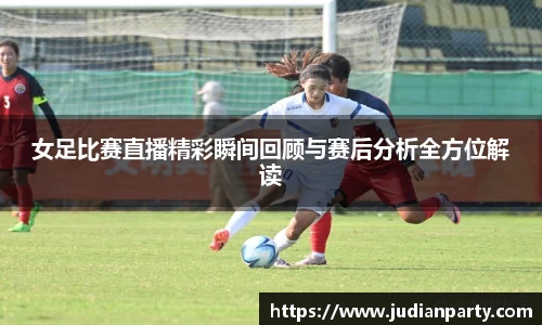 女足比赛直播精彩瞬间回顾与赛后分析全方位解读
