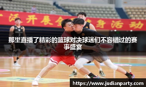 那里直播了精彩的篮球对决球迷们不容错过的赛事盛宴