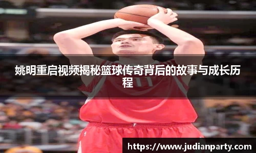 姚明重启视频揭秘篮球传奇背后的故事与成长历程