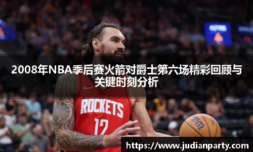 2008年NBA季后赛火箭对爵士第六场精彩回顾与关键时刻分析