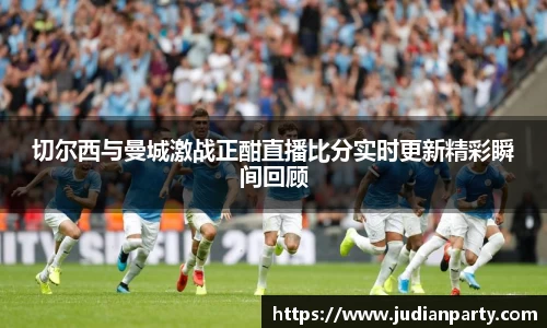 切尔西与曼城激战正酣直播比分实时更新精彩瞬间回顾