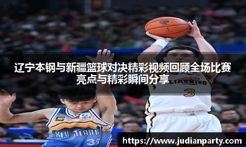 辽宁本钢与新疆篮球对决精彩视频回顾全场比赛亮点与精彩瞬间分享