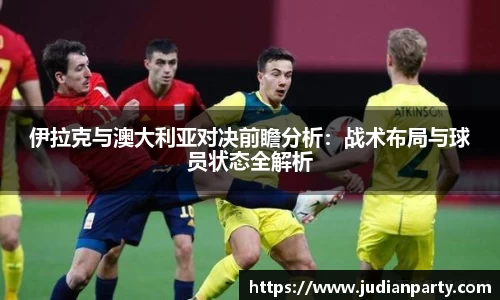 伊拉克与澳大利亚对决前瞻分析：战术布局与球员状态全解析